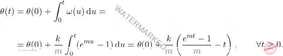 \begin{equation*} 	\begin{aligned} 		\theta(t) &= \theta(0) + \int_0^t \omega(u) \, \mathrm{d}u =\\[10pt]  		&=\theta(0) + \frac{k}{m}\int_0^t (e^{mu} - 1) \,\mathrm{d} u = \theta(0) + \frac{k}{m}\left ( \frac{e^{mt}-1}{m} - t\right ), \qquad \forall t \geq 0. 	\end{aligned} \end{equation*}