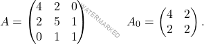 \[A=\begin{pmatrix} 4 & 2 & 0\\2 & 5 & 1 \\ 0 & 1 & 1 \end{pmatrix}\quad \quad \quad A_0=\begin{pmatrix} 4 & 2\\2 & 2 \end{pmatrix}.\]