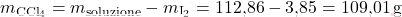 \[ m_{\text{CCl}_4} = m_{\text{soluzione}} - m_{\text{I}_2} = \text{112,86}  - \text{3,85}  = \text{109,01}  \, \text{g} \]
