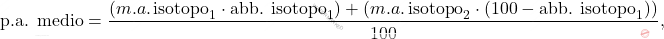 \[ \text{p.a. medio} = \frac{(m.a. \, \text{isotopo}_1 \cdot \text{abb. isotopo}_1) + (m.a. \, \text{isotopo}_2 \cdot (100 - \text{abb. isotopo}_1))}{100}, \]