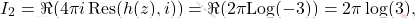 \[I_2=\Re(4\pi i \,\text{Res}(h(z),i))=\Re(2\pi \text{Log}(-3))=2\pi\log(3),\]