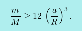 \[\boxcolorato{fisica}{\dfrac{m}{M}\geq12\,\left(\dfrac{a}{R}\right)^3.}\]