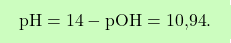 \[\boxcolorato{chimica}{ \text{pH} = 14 - \text{pOH} = \text{10,94}.}\]