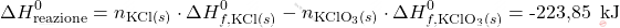 \[ \Delta H_{\text{reazione}}^0 = n_{\text{KCl}(s)} \cdot \Delta H_{f,\text{KCl}(s)}^0 - n_{\text{KClO}_3(s)} \cdot \Delta H_{f,\text{KClO}_3(s)}^0 = \text{-223,85   } \, \text{kJ} \]