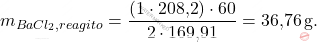 \[ m_{BaCl_2, reagito}} = \frac{(1 \cdot \text{208,2}) \cdot 60}{2 \cdot \text{169,91}} = \text{36,76} \, \text{g}. \]
