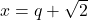 x = q + \sqrt{2}