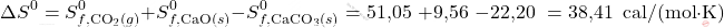\[ \Delta S^0 = S_{f, \text{CO}_2(g)}^0 + S_{f, \text{CaO}(s)}^0 - S_{f, \text{CaCO}_3(s)}^0 = \text{51,05 } + \text{9,56  } - \text{22,20  } = \text{38,41  } \, \text{cal}/(\text{mol} \cdot \text{K}) \]