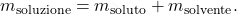 \[ m_{\text{soluzione}} = m_{\text{soluto}} + m_{\text{solvente}}. \]