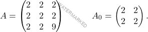 \[A=\begin{pmatrix} 2 & 2 & 2\\2 & 2 & 2 \\ 2 & 2 & 9 \end{pmatrix}\quad \quad \quad A_0=\begin{pmatrix} 2 & 2\\2 & 2 \end{pmatrix}.\]