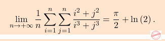 \begin{equation*} \boxcolorato{analisi}{\lim_{n\to+\infty}\dfrac{1}{n}\sum_{i=1}^{n}\sum_{j=1}^{n}\dfrac{i^2+j^2}{i^3+j^3}=\dfrac{\pi}{2}+\ln \left(2\right).} \end{equation*}