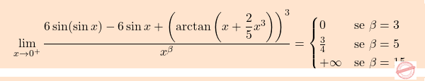 \[\boxcolorato{analisi}{\lim_{x \to 0^+} \frac{6 \sin(\sin x) - 6 \sin x + \left( \arctan \left( x + \dfrac{2}{5} x^3 \right) \right)^3}{x^\beta}=  \begin{cases}  0 & \text{se } \beta=3 \\ \frac{3}{4}& \text{se }  \beta = 5\\ +\infty & \text{se } \beta =15 . \end{cases}}\]