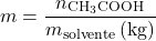 \[ m = \frac{n_{\text{CH}_3 \text{COOH}}}{m_{\text{solvente}} \, (\text{kg})} \]
