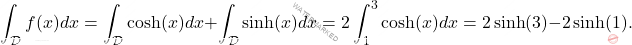 \[\int_\mathcal{D} f(x)dx=\int_\mathcal{D} \cosh(x)dx+\int_\mathcal{D} \sinh(x)dx=2\int_{1}^{3} \cosh(x)dx=2\sinh(3)-2\sinh(1).\]