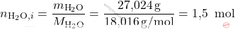 \[ n_{\text{H}_2\text{O},i} = \frac{m_{\text{H}_2\text{O}}}{M_{\text{H}_2\text{O}}} = \frac{\text{27,024} \, \text{g}}{\text{18,016} \, \text{g/mol}} = \text{1,5 }\, \text{mol} \]