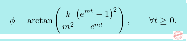 \[\boxcolorato{fisica}{ 	\phi = \arctan\left(\dfrac{k}{m^2}\dfrac{\left(e^{mt}-1\right)^2}{e^{mt}}\right), \qquad \forall t \geq 0.}\]