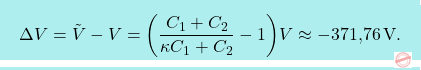 \[\boxcolorato{fisica}{	\Delta V=\tilde{V}-V=\bigg({C_1+C_2\over \kappa C_1+C_2} -1\bigg)V\approx-\text{371,76}\,\text{V}.}\]