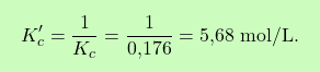 \[\boxcolorato{chimica}{K_c' = \frac{1}{K_c} = \frac{1}{\text{0,176}} = \text{5,68} \text{ mol/L}. }\]