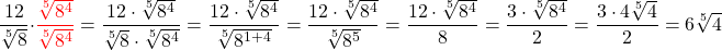 \[\dfrac{12}{\sqrt[5]{8}} \cdot {\color{red}{\dfrac{\sqrt[5]{8^4} }{ \sqrt[5]{8^4}}}} = \dfrac{12 \cdot \sqrt[5]{8^4}}{\sqrt[5]{8} \cdot \sqrt[5]{8^4}} = \dfrac{12 \cdot \sqrt[5]{8^4}}{\sqrt[5]{8^{1+4}} } = \dfrac{12 \cdot \sqrt[5]{8^4}}{\sqrt[5]{8^5} } = \dfrac{12 \cdot \sqrt[5]{8^4}}{8} = \dfrac{3 \cdot \sqrt[5]{8^4}}{2} = \dfrac{3 \cdot 4 \sqrt[5]{4}}{2} = 6\sqrt[5]{4}\]