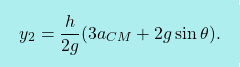 \[\boxcolorato{fisica}{ y_2 = \dfrac{h}{2g} (3a_{CM} + 2g \sin \theta).}\]