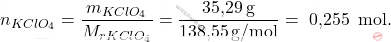 \[ n_{KClO_4} = \frac{m_{KClO_4}}{M_r_{KClO_4}} = \frac{\text{35,29} \, \text{g}}{\text{138,55} \, \text{g/mol}} =\text{ 0,255 }\, \text{mol}. \]