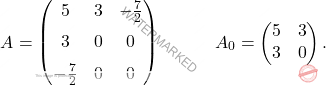 \[A=\begin{pmatrix} 5 & 3 & -\frac{7}{2}\\[6pt]3 & 0 & 0 \\[6pt] -\frac{7}{2} & 0 & 0 \end{pmatrix}\quad \quad \quad A_0=\begin{pmatrix} 5 & 3\\3 & 0 \end{pmatrix}.\]