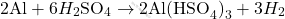 \[ 2 \text{Al} + 6 H_2 \text{SO}_4 \rightarrow 2 \text{Al(HSO}_4\text{)}_3 + 3 H_2 \]