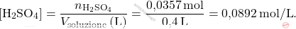 \[ [\text{H}_2\text{SO}_4] = \frac{n_{\text{H}_2\text{SO}_4}}{V_{\text{soluzione}} \, (\text{L})} = \frac{\text{0,0357} \, \text{mol}}{\text{0,4} \, \text{L}} = \text{0,0892} \, \text{mol/L}. \]