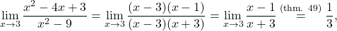 \begin{equation*} \lim_{x \to 3} \frac{x^2 - 4x +3}{x^2 -9} = \lim_{x \to 3} \frac{(x-3)(x-1)}{(x-3)(x+3)} = \lim_{x \to 3} \frac{x-1}{x+3} \overset{\text{(thm. 49)}}{=} \frac{1}{3}, \end{equation*}