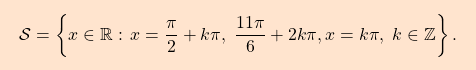 \[\boxcolorato{analisi}{ \mathcal{S}=\left\{x \in \mathbb{R}:\,x=\dfrac{\pi}{2}+k\pi,\; \dfrac{11\pi}{6}+2k\pi,x=k\pi,\;k\in\mathbb{Z}\right\}. }\]