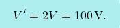 \[\boxcolorato{fisica}{	V'=2V=100\,\text{V}.}\]