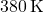380\, \text{K}