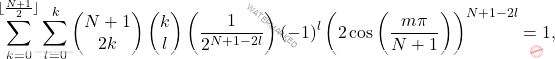 \[\sum_{k=0}^{\lfloor \frac{N+1}{2} \rfloor}\sum_{l=0}^k\left(\begin{matrix}N+1\\ 	2k \end{matrix} \right)\left( \begin{matrix} 	k\\l \end{matrix}\right)\left( \dfrac{1}{2^{N+1-2l}}\right)(-1)^l\left( 2\cos\left( \dfrac{m\pi}{N+1}\right)\right)^{N+1-2l}=1,\]