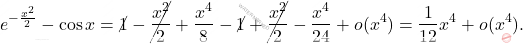 \[\begin{aligned} e^{-\frac{x^2}{2}}-\cos x & = \cancel{1}-\cancel{\dfrac{x^2}{2}}+\dfrac{x^4}{8}-\cancel{1}+\cancel{\dfrac{x^2}{2}}-\dfrac{x^4}{24}+o(x^4)=\dfrac{1}{12}x^4+o(x^4). \end{aligned}\]