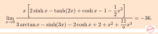 \[\boxcolorato{analisi}{\lim_{x \to 0} \frac{x \left[ 2 \sinh x - \tanh(2x) + \cosh x - 1 - \dfrac{1}{2} x^2 \right]}{3 \arctan x - \sinh(3x) - 2 \cosh x + 2 + x^2 + \dfrac{11}{2} x^3} =-36.}\]