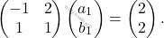 \[\begin{pmatrix} 	-1&2\\ 	1&1\\ 	\end{pmatrix} \begin{pmatrix} 	a_1\\ 	b_1\\ 	\end{pmatrix}=\begin{pmatrix} 	2\\ 	2\\ 	\end{pmatrix}.\]