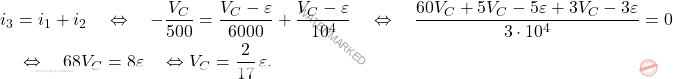 \[\begin{aligned}  &i_3 = i_1+i_2 \quad \Leftrightarrow \quad  - \dfrac{V_C}{500} = \dfrac{V_C-\varepsilon}{6000} + \dfrac{V_C -\varepsilon}{10^4} \quad \Leftrightarrow \quad \dfrac{60V_C+5V_C-5\varepsilon+3V_C-3\varepsilon}{3 \cdot 10^4}=0\\ & \quad \Leftrightarrow \quad  68V_C = 8\varepsilon \quad \Leftrightarrow V_C = \dfrac{2}{17}\, \varepsilon. \end{aligned}\]