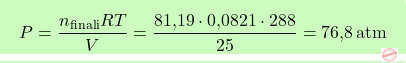 \[\boxcolorato{chimica}{P = \frac{n_{\text{finali}} R T}{V} = \frac{\text{81,19} \cdot \text{0,0821} \cdot 288}{25} = \text{76,8} \, \text{atm} }\]