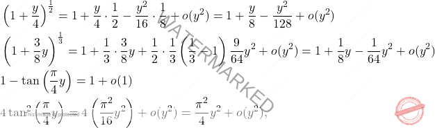 \[\begin{aligned}  &\left(1+\dfrac{y}{4} \right)^{\frac{1}{2}}=1+\dfrac{y}{4}\cdot \dfrac{1}{2}-\dfrac{y^2}{16}\cdot \dfrac{1}{8}+o(y^2)=1+\dfrac{y}{8}-\dfrac{y^2}{128}+o(y^2)\\  &\left(1+\dfrac{3}{8}y \right)^{\frac{1}{3}}=1+\dfrac{1}{3}\cdot \dfrac{3}{8}y+\dfrac{1}{2}\cdot \dfrac{1}{3}\left( \dfrac{1}{3}-1\right) \dfrac{9}{64}y^2+o(y^2)=1+\dfrac{1}{8}y-\dfrac{1}{64}y^2+o(y^2)\\  &1-\tan\left(\dfrac{\pi}{4}y\right)=1+o(1)\\  &4\tan^2\left(\dfrac{\pi}{4}y\right)=4\left(\dfrac{\pi^2}{16}y^2\right)+o(y^2)=\dfrac{\pi^2}{4}y^2+o(y^2), \end{aligned}\]