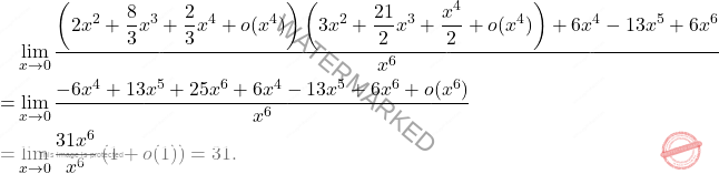 \[\begin{aligned}    & \lim_{x \to 0} \frac{\left( 2x^2 + \dfrac{8}{3}x^3 + \dfrac{2}{3}x^4 + o(x^4) \right)\left( 3x^2 + \dfrac{21}{2}x^3 + \dfrac{x^4}{2} + o(x^4) \right) +6x^4-13x^5+6x^6}{x^6} \\     =& \lim_{x \to 0} \frac{-6x^4 + 13x^5 + 25x^6 +6x^4-13x^5+6x^6+ o(x^6)}{x^6} \\     %= &\lim_{x \to 0} \frac{x^6 + \frac{8}{3} \cdot \frac{21}{2}x^6 + 2x^6 + o(x^6)}{x^6} \\     = &\lim_{x \to 0} \frac{31x^6}{x^6} \left( 1 + o(1) \right) = 31. \end{aligned}\]