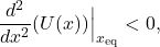 \begin{equation*} 	\dfrac{d^2}{dx^2}(U(x))\Bigr|_{x_\text{eq}}<0, \end{equation*}