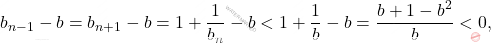 \begin{equation*} 		b_{n-1} - b =b_{n+1}-b=1+\frac{1}{b_n}-b<1+\frac{1}{b}-b=\frac{b+1-b^2}{b}<0, 	\end{equation*}
