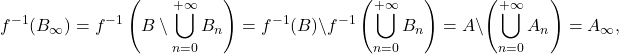 \begin{equation*} f^{-1}(B_\infty) = f^{-1}\left( B \setminus \bigcup_{n=0}^{+\infty} B_n \right) = f^{-1}(B) \setminus f^{-1} \left( \bigcup_{n=0}^{+\infty} B_n \right) = A \setminus \left( \bigcup_{n=0}^{+\infty} A_n \right) = A_\infty, \end{equation*}