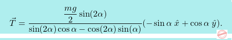 \[\boxcolorato{fisica}{ \vec{T} = \dfrac{\dfrac{mg}{2} \sin(2\alpha)}{ \sin(2\alpha)\cos\alpha - \cos(2\alpha)\sin(\alpha)} (-\sin \alpha \; \hat{x} + \cos \alpha \; \hat{y}) .}\]