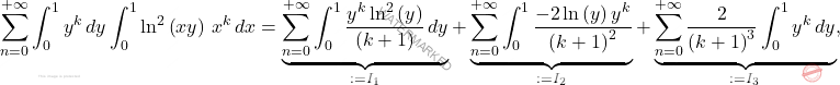 \[\sum_{n=0}^{+\infty}\int_{0}^{1}y^k\,dy\int_{0}^{1}\ln^2\left(xy\right)\,x^k\,dx=	\underbrace{\sum_{n=0}^{+\infty}\int_{0}^{1}\dfrac{y^k\ln^2\left(y\right)}{\left(k+1\right)}\,dy}_{:=I_1}+\underbrace{\sum_{n=0}^{+\infty}\int_{0}^{1}\dfrac{-2\ln \left(y\right)y^k}{\left(k+1\right)^2}}_{:=I_2}+\underbrace{\sum_{n=0}^{+\infty}\dfrac{2}{\left(k+1\right)^3}\int_{0}^{1}y^k\,dy}_{:=I_3},\]
