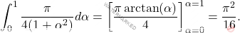\[\int_{0}^{1} \frac{\pi}{4(1+\alpha^2)} d \alpha = \left [   \frac{ \pi \arctan(\alpha) }{4} \right ]_{\alpha=0}^{\alpha=1} =\frac{ \pi^{2}}{16}.\]