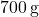 700 \, \text{g}