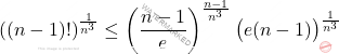 \begin{equation*} 			((n-1)!)^{\frac{1}{n^3}} 			\leq 			\left ( \frac{n-1}{e} \right )^{\frac{n-1}{n^3}} 			\big(e (n-1)\big)^{\frac{1}{n^3}} 		\end{equation*}