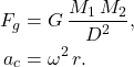 \[\begin{aligned} 	F_g&=G\,\dfrac{M_1\,M_2}{D^2},\\ 	a_c&=\omega^2\,r. \end{aligned}\]