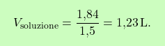 \[\boxcolorato{chimica}{V_{\text{soluzione}} = \frac{\text{1,84}}{\text{1,5}} = \text{1,23} \, \text{L}. }\]
