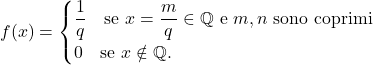 \begin{equation*} f(x)= \begin{cases} \dfrac{1}{q} \quad \text{se $x=\dfrac{m}{q} \in \mathbb Q$ e $m,n$ sono coprimi} \\ 0 \quad \text{se $x \notin \mathbb Q$}. \end{cases} 	\end{equation*}